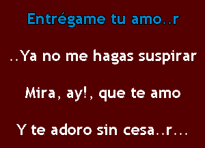 ..Ya no me hagas suspirar

Mira, ay!, que te amo

Y te adoro sin cesa..r...