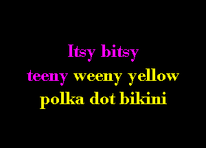 Itsy bitsy
teeny weeny yellow

polka dot bikini