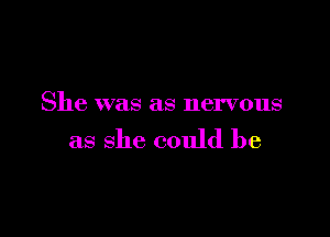 She was as nervous

as she could be