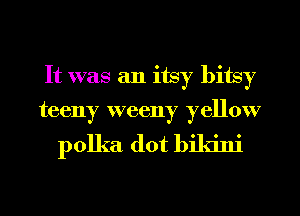 It was an itsy bitsy
teeny weeny yellow

polka dot bikini