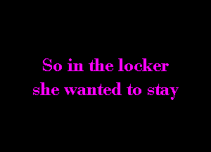 So in the locker

she wanted to stay