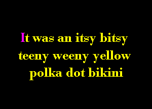 It was an itsy bitsy
teeny weeny yellow

polka dot bikini