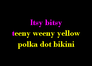 Itsy bitsy
teeny weeny yellow

polka dot bikini