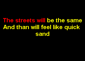 The streets will be the same
And than will feel like quick

sand