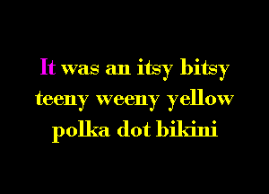 It was an itsy bitsy
teeny weeny yellow

polka dot bikini