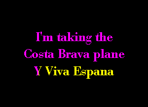 I'm taking the

Costa Brava plane
Y Viva Espana