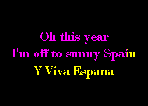 Oh this year
I'm OH to sunny Spain

Y Viva Espana
