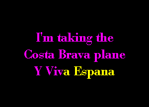 I'm taking the

Costa Brava plane
Y Viva Espana