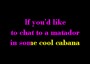 If you'd like
to chat to a matador

in some cool cabana