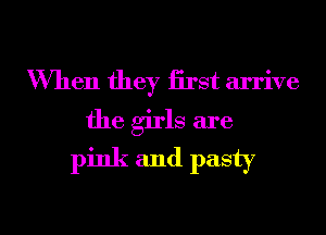 When they iirst arrive
the girls are
pink and pasty

g