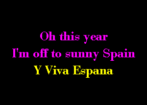 Oh this year
I'm OH to sunny Spain

Y Viva Espana