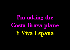 I'm taking the

Costa Brava plane
Y Viva Espana