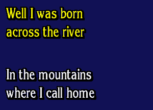 Well I was born
across the river

In the mountains
where I call home