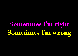 Sometimes I'm right
Sometimes I'm wrong
