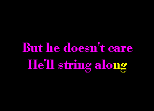 But he doesn't care

He'll string along