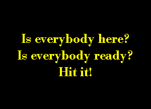 Is everybody here?

Is everybody ready?
Hit it!