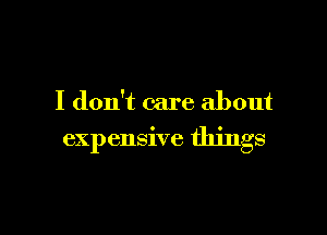 I don't care about

expensive things