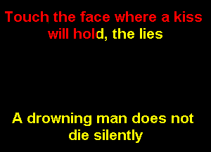 Touch the face where a kiss
will hold, the lies

A drowning man does not
die silently