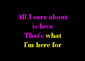 All I care about

is love
That's what

I'm here for