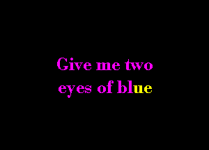 Give me two

eyes of blue