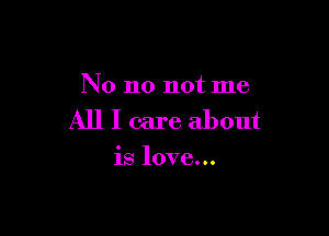 No no not me

All I care about

is love...