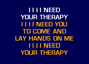 I I I I NEED
YOUR THERAPY
l I I I NEED YOU
TO COME AND
LAY HANDS ON ME
I I I I NEED

YOUR THERAPY l