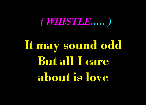 ( FWHSTLE ..... )

It may sound odd

But all I care

about is love