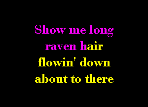 Show me long

raven hair

flowin' down
about to there