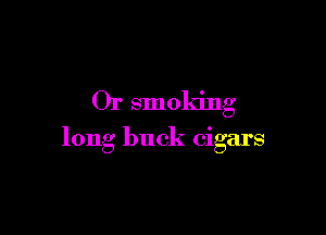 Or smoking

long buck cigars