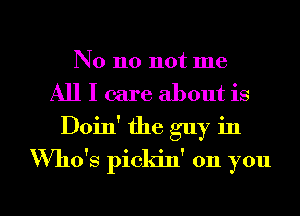 No no not me
All I care about is
Doin' the guy in
Who's pickin' on you

Q
