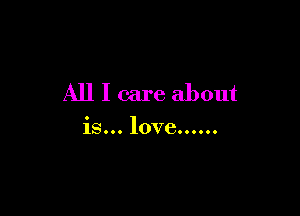 All I care about

is... love......
