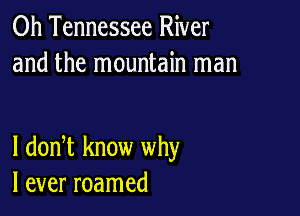 0h Tennessee River
and the mountain man

I dodt know why
I ever roamed