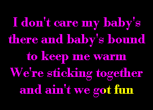 I don't care my baby's
there and baby's bound
to keep me warm
W e're siicking together
and ain't we got fun