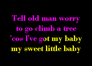 Tell old man worry
to go climb a tree
'cos I've got my baby
my sweet little baby