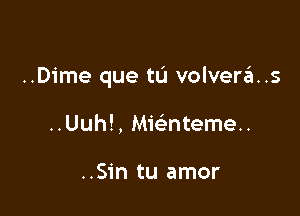 ..D1'me que tu volvera.s

..Uuh!, MMntemeu

..Sin tu amor