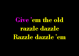 Give 'em the old

razzle dazzle

Razzle dazzle 'em

g