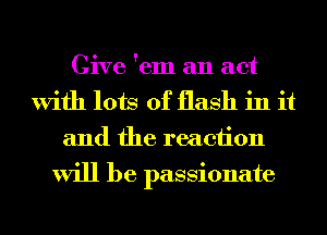Give 'em an act
With lots of flash in it
and the reaction
will be passionate
