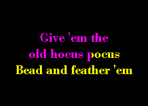 Give 'em the
01d hocus pocus
Bead and feather 'em