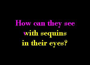 How can they see

with sequins

in their eyes?