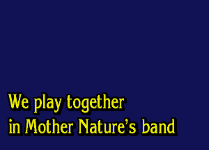 We play together
in Mother Naturds band