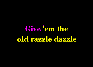 Give 'em the

old razzle dazzle