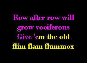 Row after row Will
grow vociferous
Give 'em the old

fljm flam fllumnox