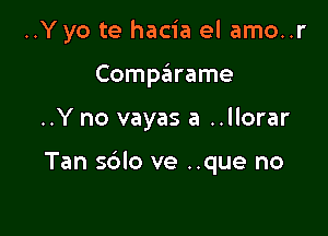 ..Y yo te hacia el amo..r
Comparame

..Y no vayas a ..llorar

Tan sdlo ve ..que no