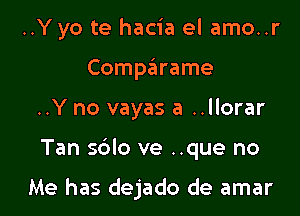 ..Y yo te hacia el amo..r
Comparame
..Y no vayas a ..llorar

Tan sdlo ve ..que no

Me has dejado de amar