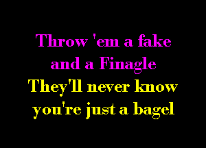 Throw 'em a fake

and a Finagle
They'll never know
you're just a bagel