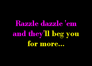 Razzle dazzle 'em
and they'll beg you

for more...