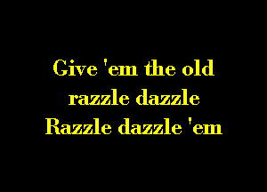 Give 'em the old

razzle dazzle

Razzle dazzle 'em

g