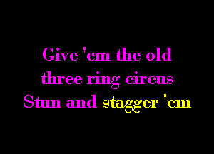 Give 'em the old

three ring circus

Stun and stagger 'em

g