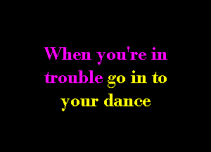 When you're in

trouble go in to
your dance