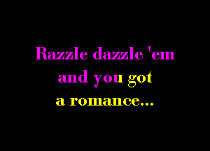 Razzle dazzle 'em

and you got

a romance. . .